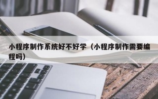 进贤小程序制作系统好不好学（小程序制作需要编程吗）