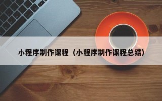进贤小程序制作课程（小程序制作课程总结）