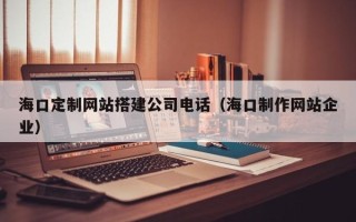 进贤海口定制网站搭建公司电话（海口制作网站企业）