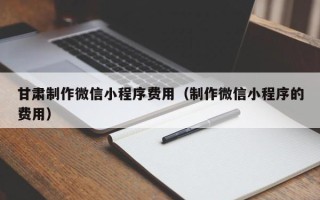 进贤甘肃制作微信小程序费用（制作微信小程序的费用）