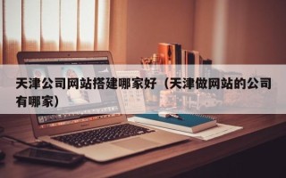 进贤天津公司网站搭建哪家好（天津做网站的公司有哪家）