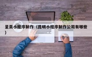 进贤呈贡小程序制作（昆明小程序制作公司有哪些）