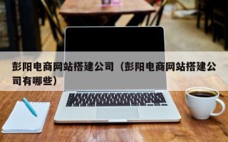 进贤彭阳电商网站搭建公司（彭阳电商网站搭建公司有哪些）