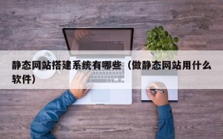 进贤静态网站搭建系统有哪些（做静态网站用什么软件）