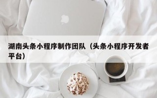 进贤湖南头条小程序制作团队（头条小程序开发者平台）
