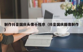 进贤制作抖音国庆头像小程序（抖音国庆图像制作）