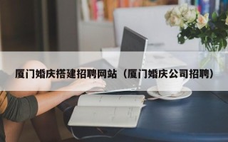 进贤厦门婚庆搭建招聘网站（厦门婚庆公司招聘）