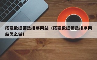 进贤搭建数据筛选排序网站（搭建数据筛选排序网站怎么做）
