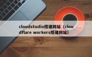 进贤cloudstudio搭建网站（cloudflare workers搭建网站）