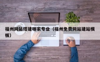 进贤福州网站搭建哪家专业（福州免费网站建站模板）