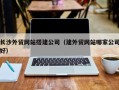 进贤长沙外贸网站搭建公司（建外贸网站哪家公司好）