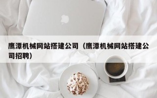 进贤鹰潭机械网站搭建公司（鹰潭机械网站搭建公司招聘）