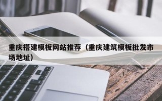 进贤重庆搭建模板网站推荐（重庆建筑模板批发市场地址）